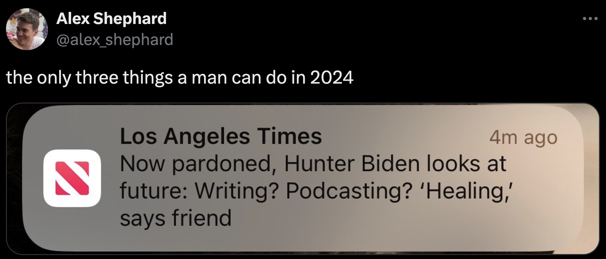 screenshot - Alex Shephard the only three things a man can do in 2024 Los Angeles Times 4m ago Now pardoned, Hunter Biden looks at future Writing? Podcasting? 'Healing,' says friend